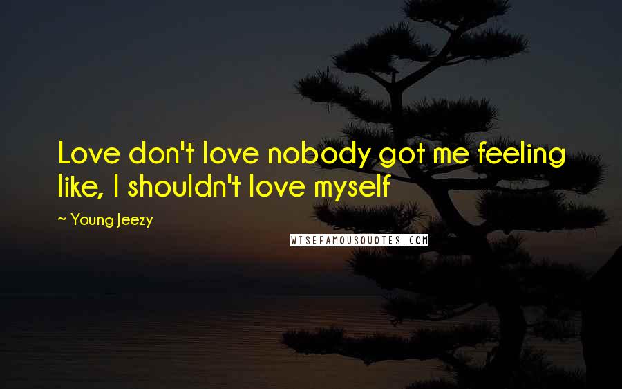 Young Jeezy Quotes: Love don't love nobody got me feeling like, I shouldn't love myself