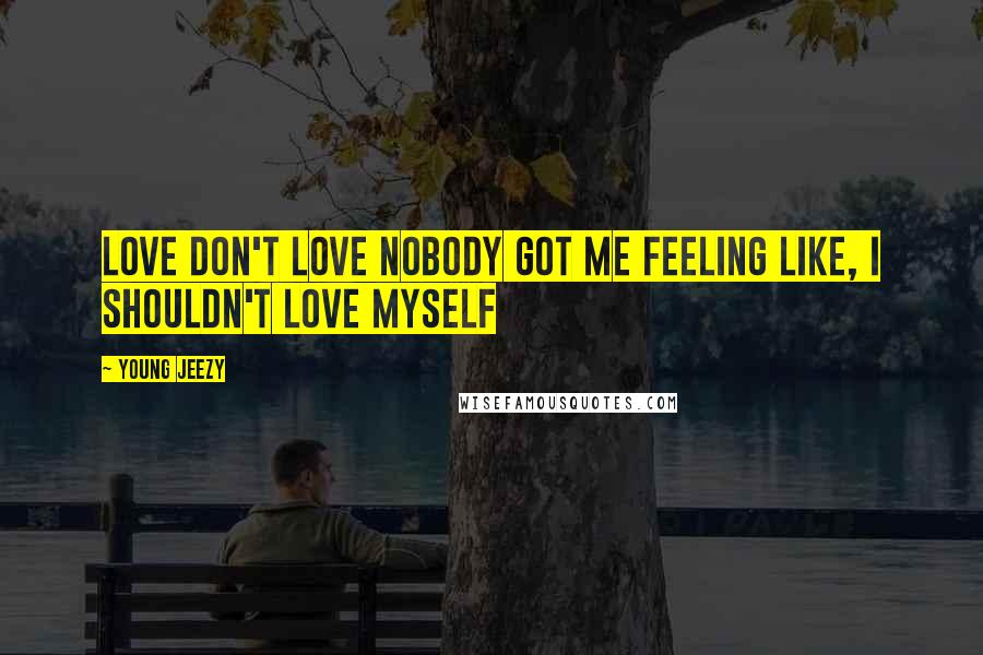 Young Jeezy Quotes: Love don't love nobody got me feeling like, I shouldn't love myself