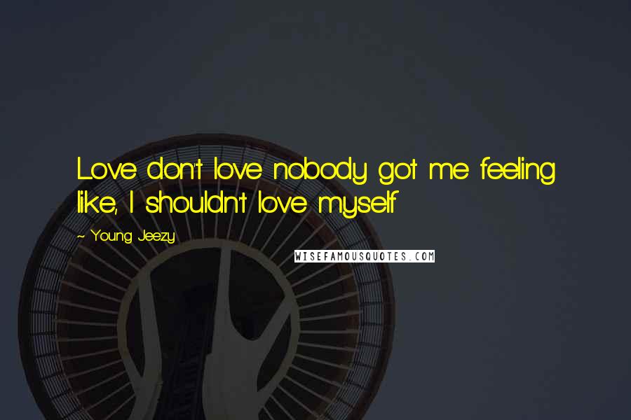 Young Jeezy Quotes: Love don't love nobody got me feeling like, I shouldn't love myself