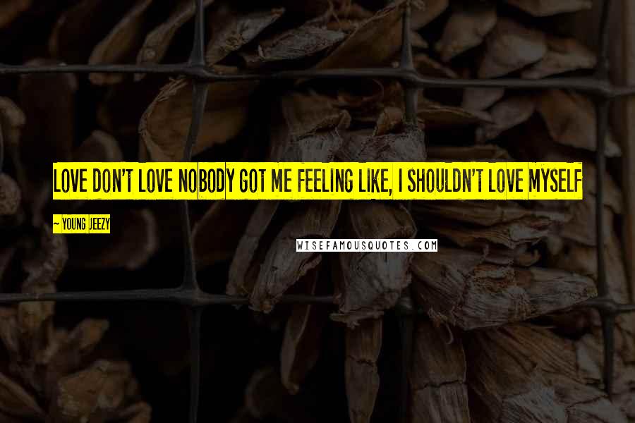 Young Jeezy Quotes: Love don't love nobody got me feeling like, I shouldn't love myself