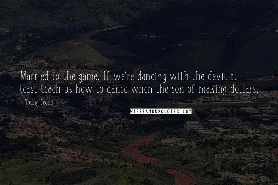 Young Jeezy Quotes: Married to the game. If we're dancing with the devil at least teach us how to dance when the son of making dollars.