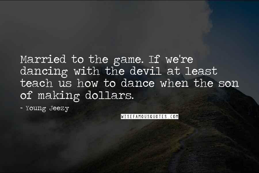 Young Jeezy Quotes: Married to the game. If we're dancing with the devil at least teach us how to dance when the son of making dollars.