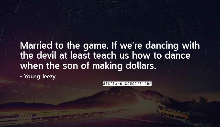 Young Jeezy Quotes: Married to the game. If we're dancing with the devil at least teach us how to dance when the son of making dollars.