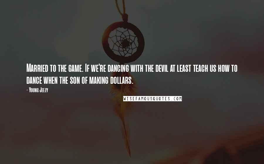 Young Jeezy Quotes: Married to the game. If we're dancing with the devil at least teach us how to dance when the son of making dollars.