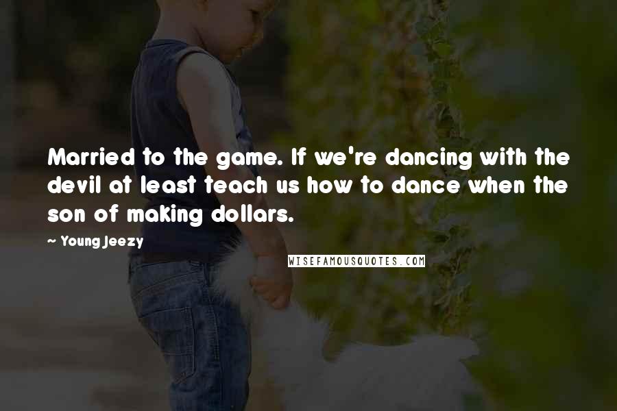 Young Jeezy Quotes: Married to the game. If we're dancing with the devil at least teach us how to dance when the son of making dollars.