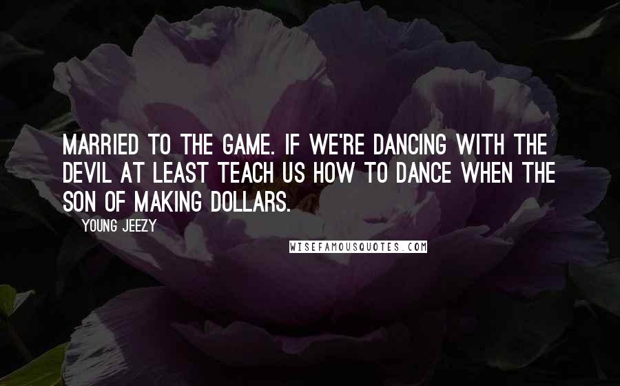 Young Jeezy Quotes: Married to the game. If we're dancing with the devil at least teach us how to dance when the son of making dollars.