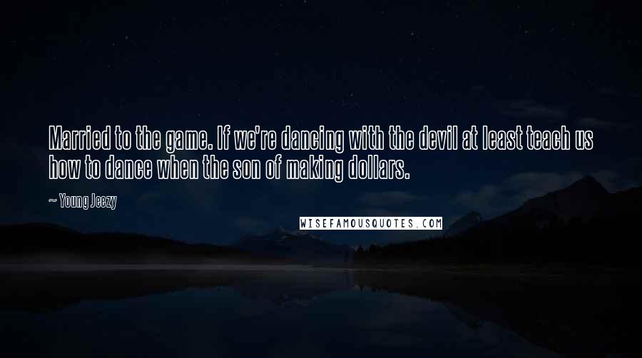 Young Jeezy Quotes: Married to the game. If we're dancing with the devil at least teach us how to dance when the son of making dollars.