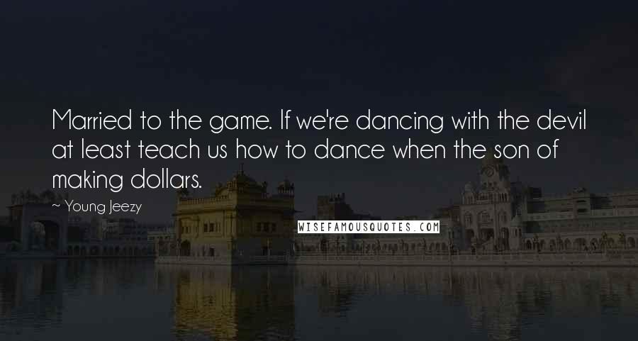 Young Jeezy Quotes: Married to the game. If we're dancing with the devil at least teach us how to dance when the son of making dollars.