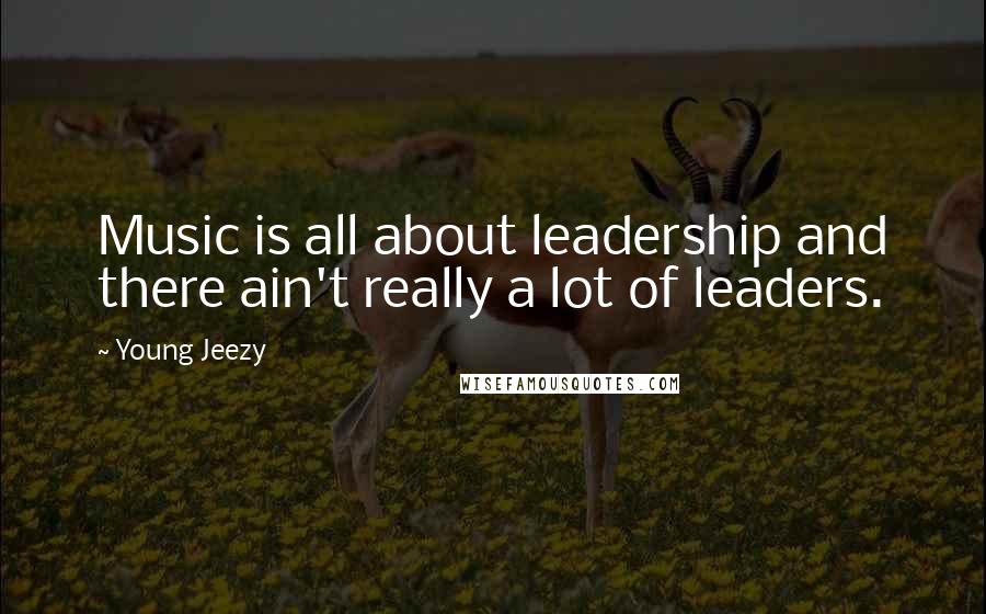 Young Jeezy Quotes: Music is all about leadership and there ain't really a lot of leaders.