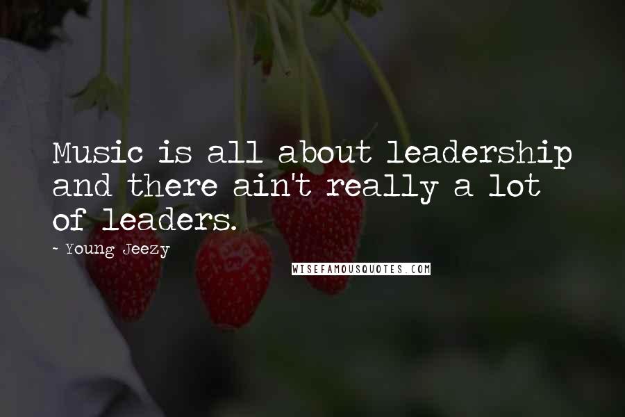 Young Jeezy Quotes: Music is all about leadership and there ain't really a lot of leaders.