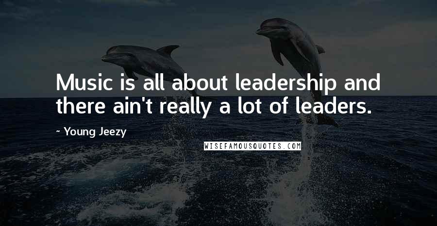 Young Jeezy Quotes: Music is all about leadership and there ain't really a lot of leaders.