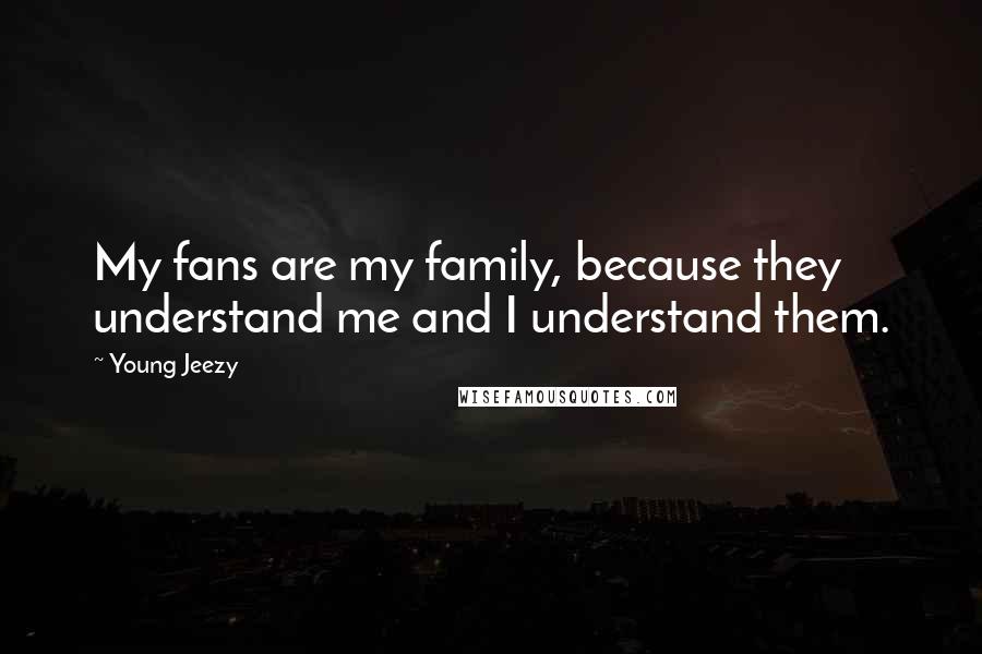 Young Jeezy Quotes: My fans are my family, because they understand me and I understand them.