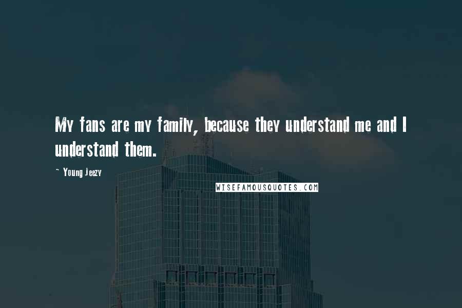 Young Jeezy Quotes: My fans are my family, because they understand me and I understand them.