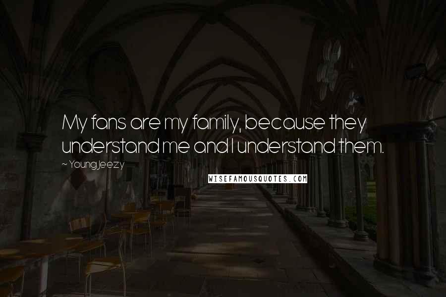 Young Jeezy Quotes: My fans are my family, because they understand me and I understand them.