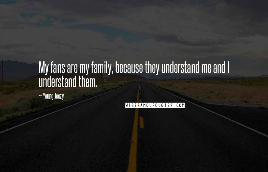 Young Jeezy Quotes: My fans are my family, because they understand me and I understand them.