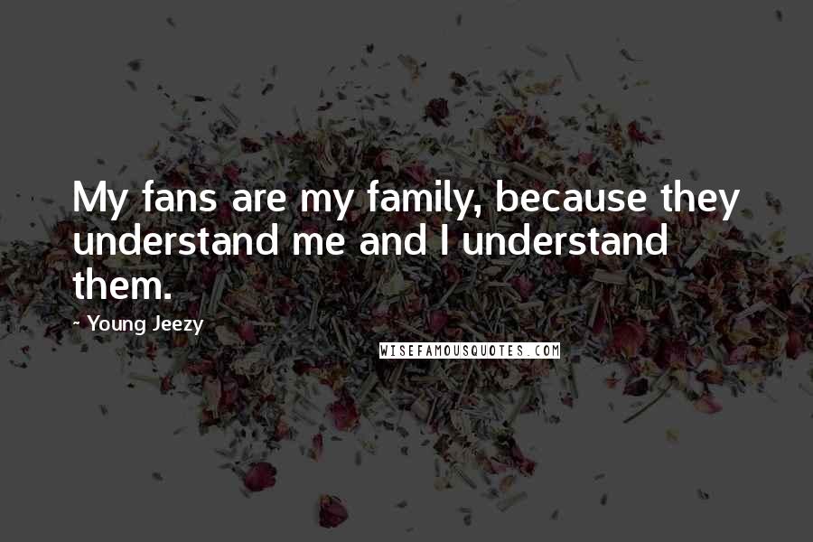 Young Jeezy Quotes: My fans are my family, because they understand me and I understand them.