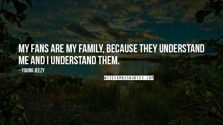 Young Jeezy Quotes: My fans are my family, because they understand me and I understand them.