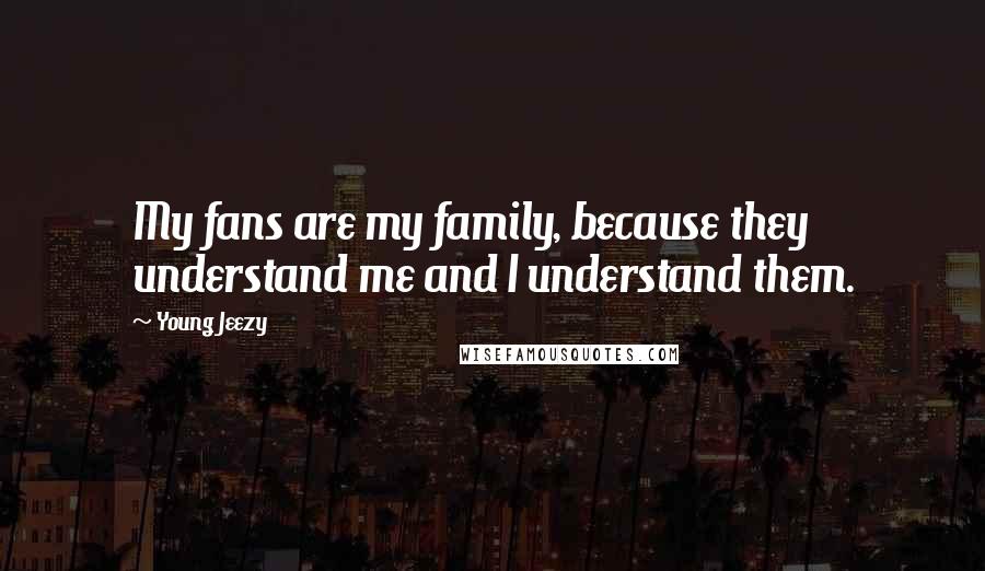 Young Jeezy Quotes: My fans are my family, because they understand me and I understand them.