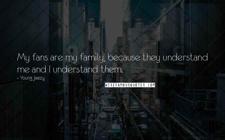 Young Jeezy Quotes: My fans are my family, because they understand me and I understand them.