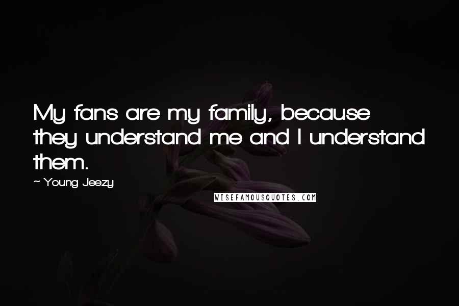 Young Jeezy Quotes: My fans are my family, because they understand me and I understand them.