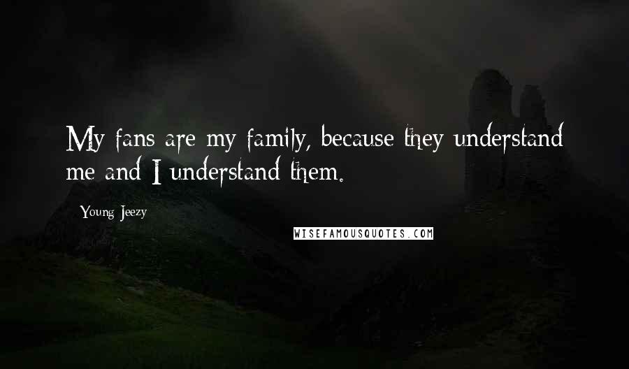 Young Jeezy Quotes: My fans are my family, because they understand me and I understand them.