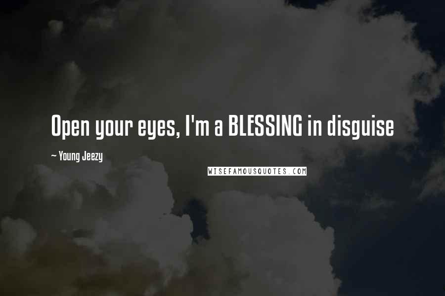 Young Jeezy Quotes: Open your eyes, I'm a BLESSING in disguise