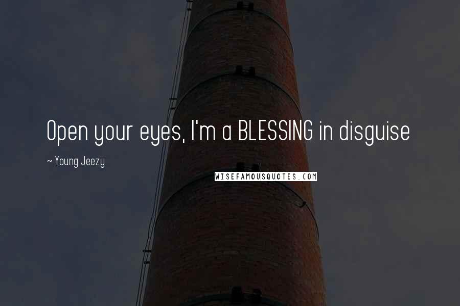 Young Jeezy Quotes: Open your eyes, I'm a BLESSING in disguise