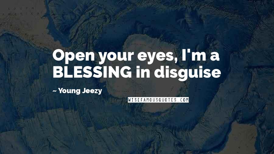 Young Jeezy Quotes: Open your eyes, I'm a BLESSING in disguise