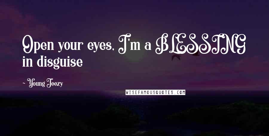 Young Jeezy Quotes: Open your eyes, I'm a BLESSING in disguise