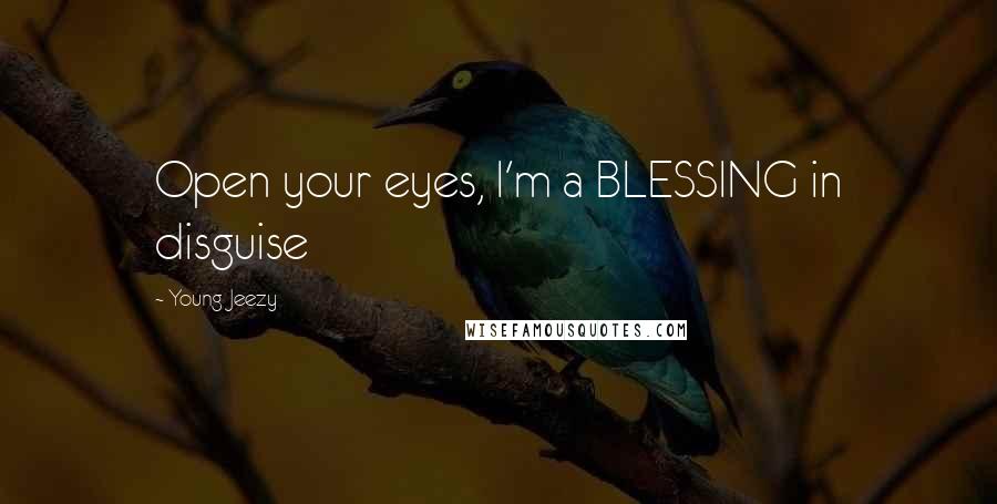 Young Jeezy Quotes: Open your eyes, I'm a BLESSING in disguise