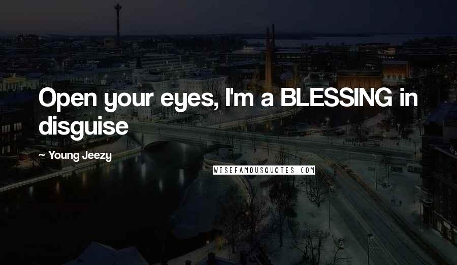 Young Jeezy Quotes: Open your eyes, I'm a BLESSING in disguise