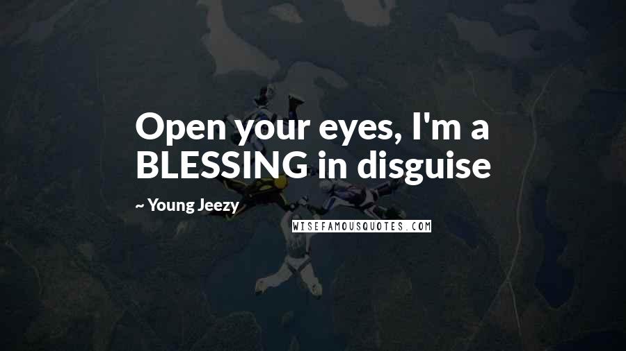 Young Jeezy Quotes: Open your eyes, I'm a BLESSING in disguise