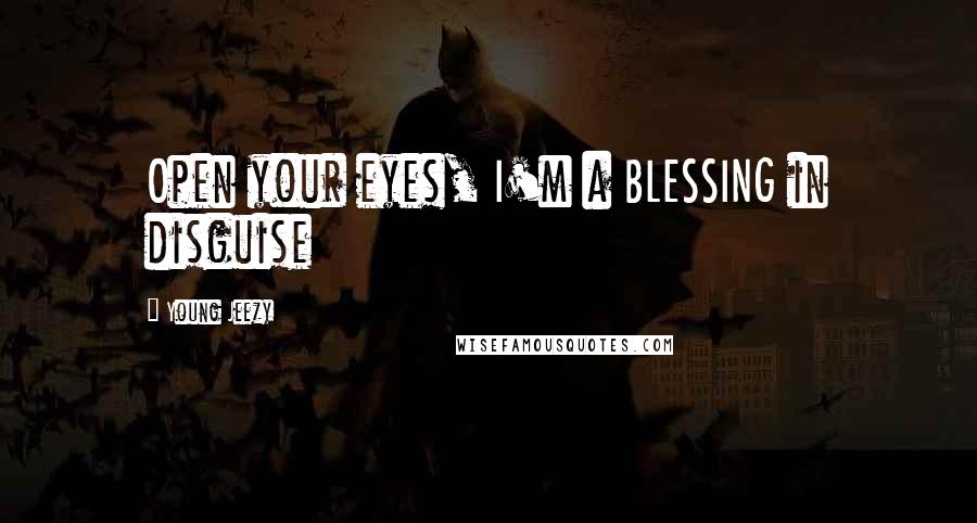 Young Jeezy Quotes: Open your eyes, I'm a BLESSING in disguise