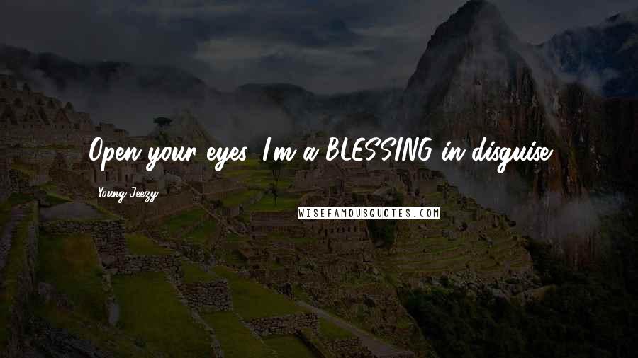 Young Jeezy Quotes: Open your eyes, I'm a BLESSING in disguise