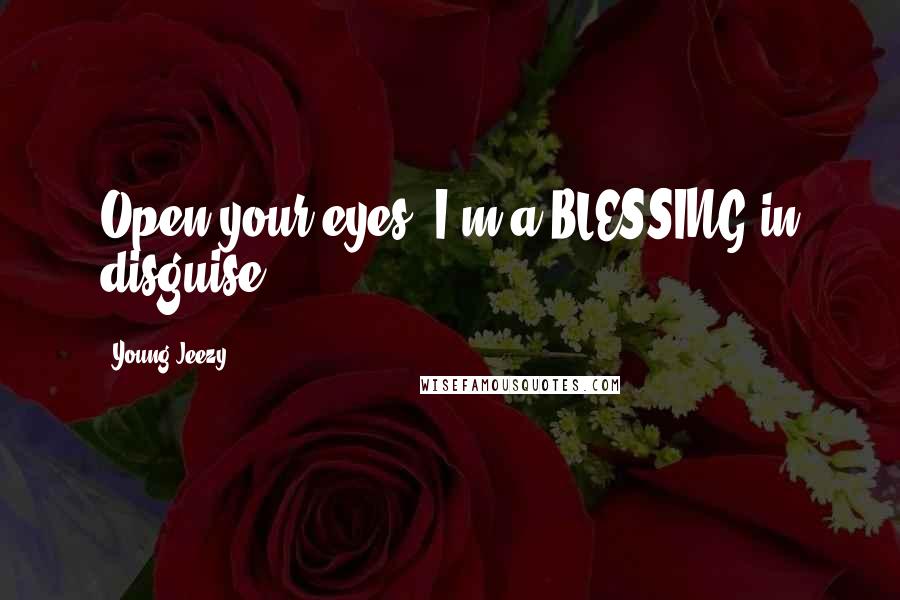 Young Jeezy Quotes: Open your eyes, I'm a BLESSING in disguise