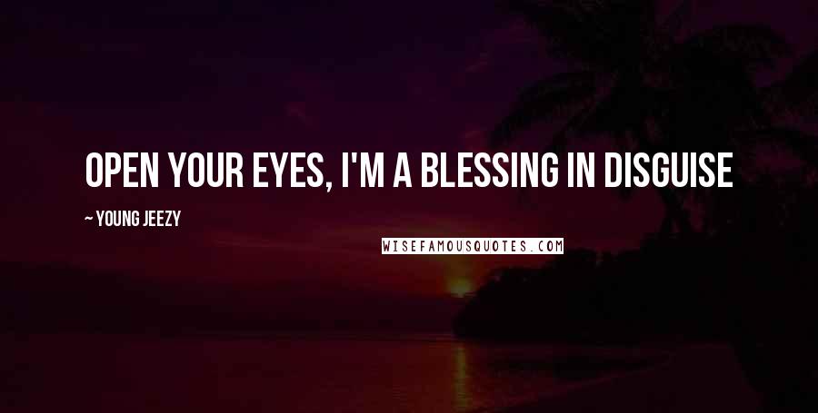 Young Jeezy Quotes: Open your eyes, I'm a BLESSING in disguise