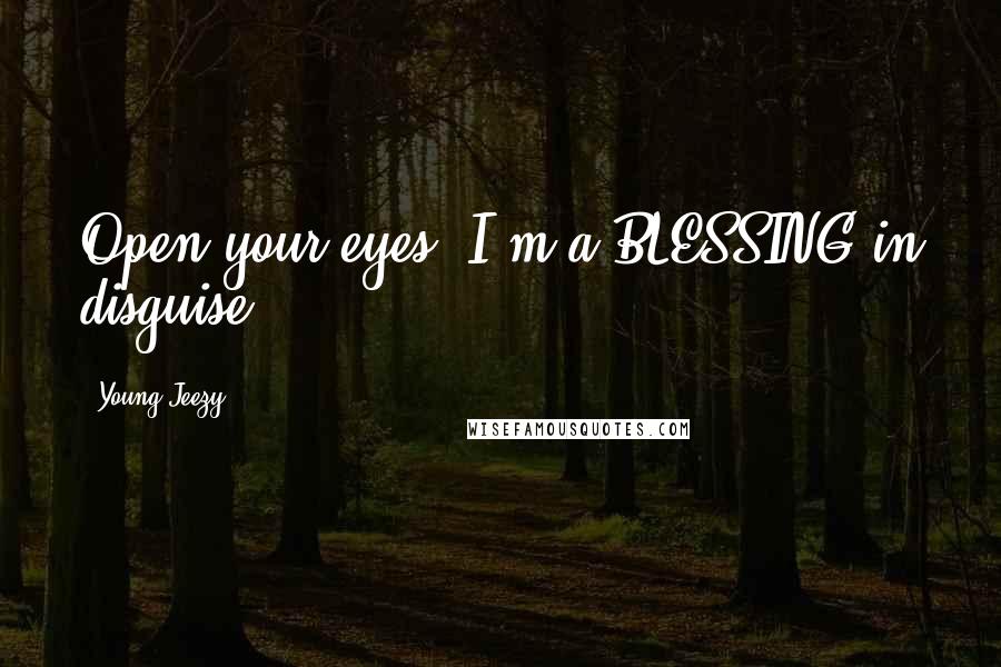 Young Jeezy Quotes: Open your eyes, I'm a BLESSING in disguise