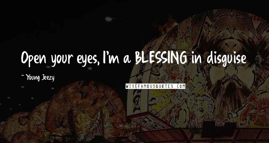 Young Jeezy Quotes: Open your eyes, I'm a BLESSING in disguise