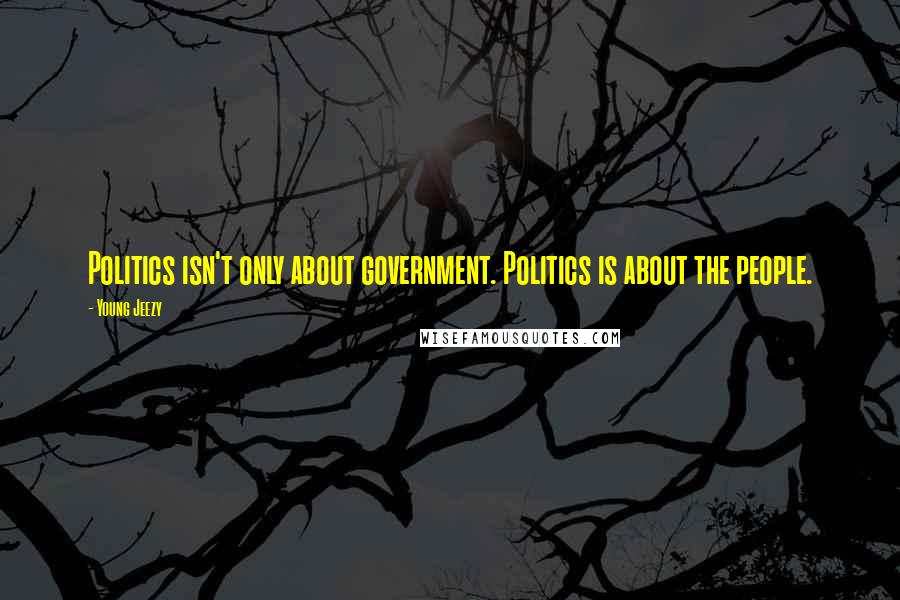 Young Jeezy Quotes: Politics isn't only about government. Politics is about the people.