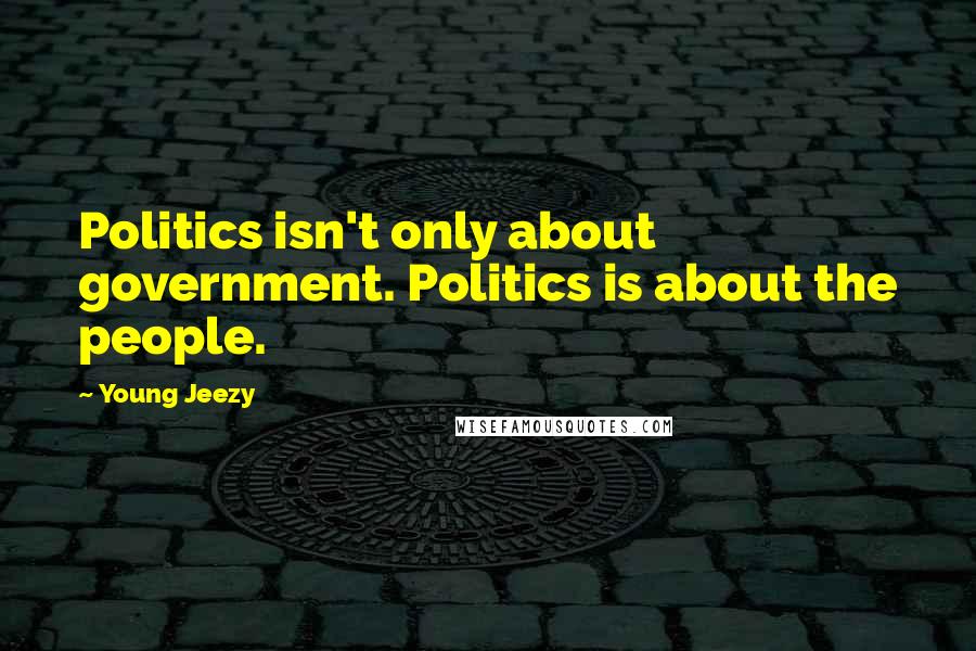 Young Jeezy Quotes: Politics isn't only about government. Politics is about the people.