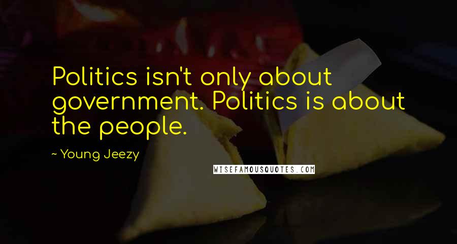 Young Jeezy Quotes: Politics isn't only about government. Politics is about the people.