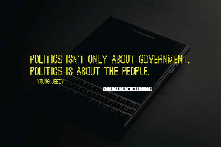 Young Jeezy Quotes: Politics isn't only about government. Politics is about the people.