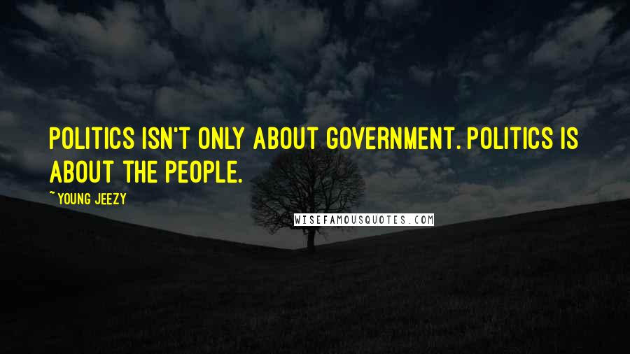 Young Jeezy Quotes: Politics isn't only about government. Politics is about the people.