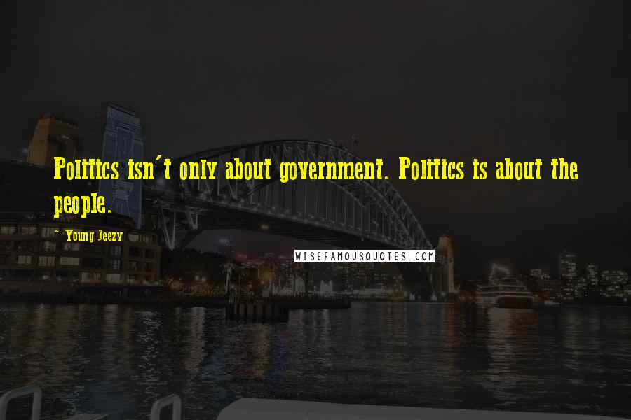 Young Jeezy Quotes: Politics isn't only about government. Politics is about the people.