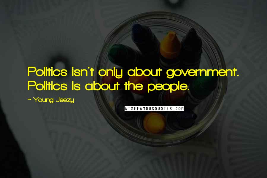 Young Jeezy Quotes: Politics isn't only about government. Politics is about the people.