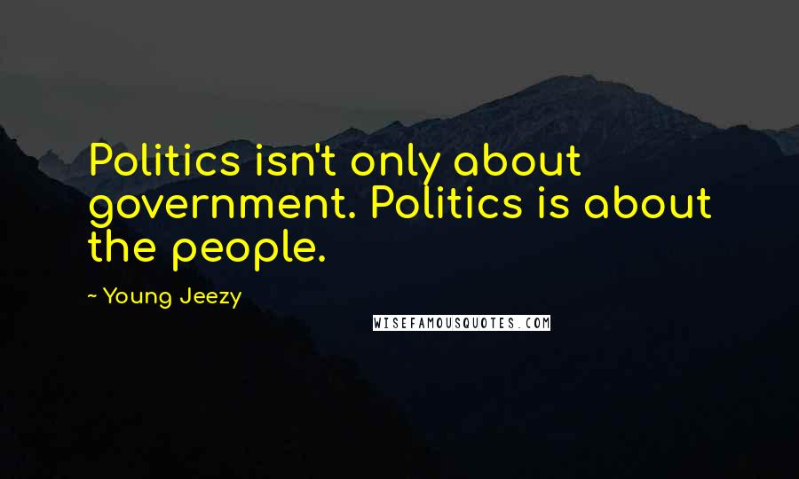 Young Jeezy Quotes: Politics isn't only about government. Politics is about the people.