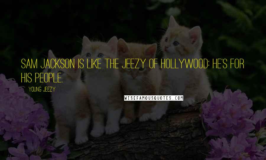 Young Jeezy Quotes: Sam Jackson is like the Jeezy of Hollywood: He's for his people.