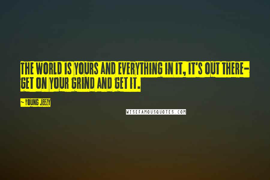 Young Jeezy Quotes: The world is yours and everything in it, it's out there- get on your grind and get it.