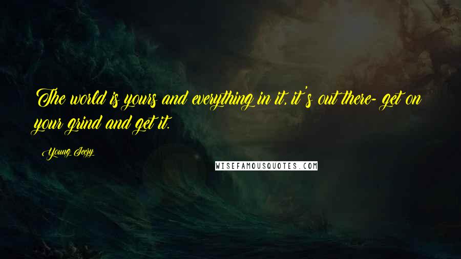 Young Jeezy Quotes: The world is yours and everything in it, it's out there- get on your grind and get it.