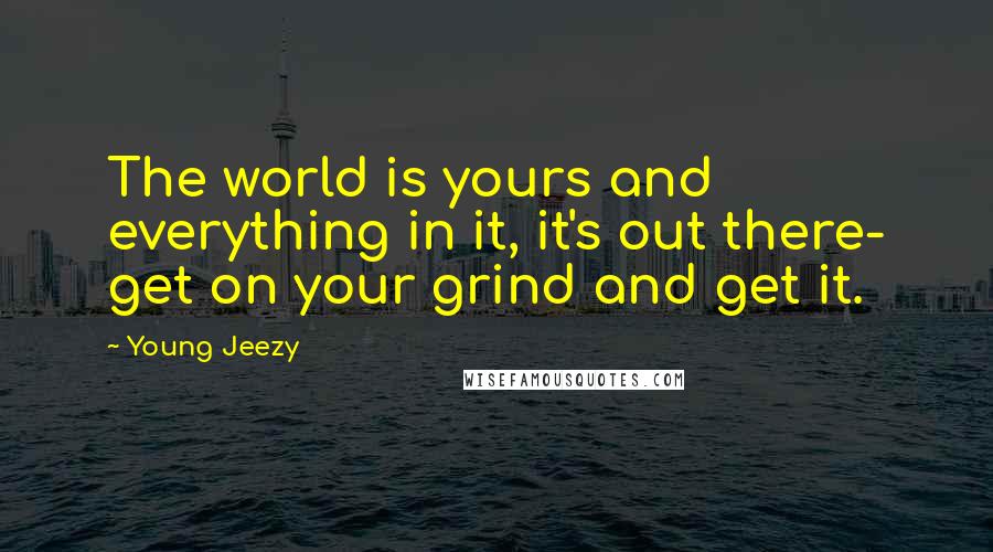 Young Jeezy Quotes: The world is yours and everything in it, it's out there- get on your grind and get it.